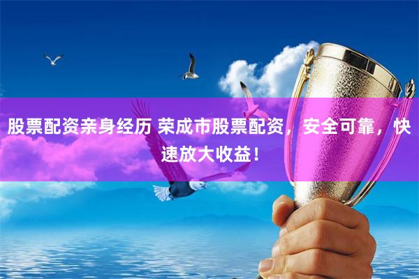 股票配资亲身经历 荣成市股票配资，安全可靠，快速放大收益！