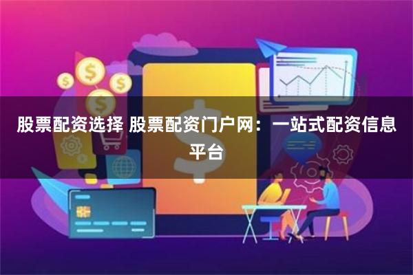 股票配资选择 股票配资门户网：一站式配资信息平台