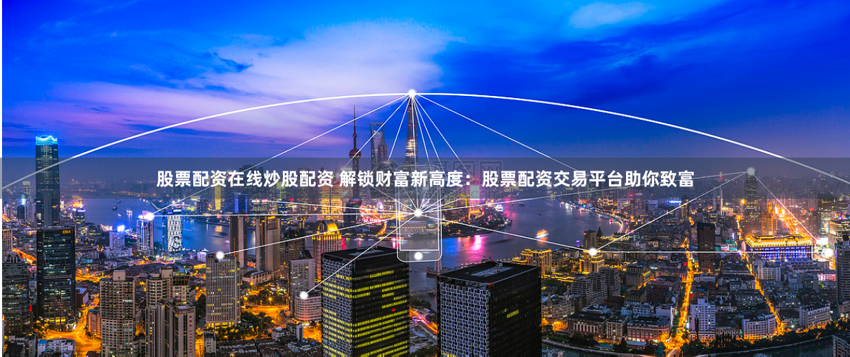 股票配资在线炒股配资 解锁财富新高度：股票配资交易平台助你致富