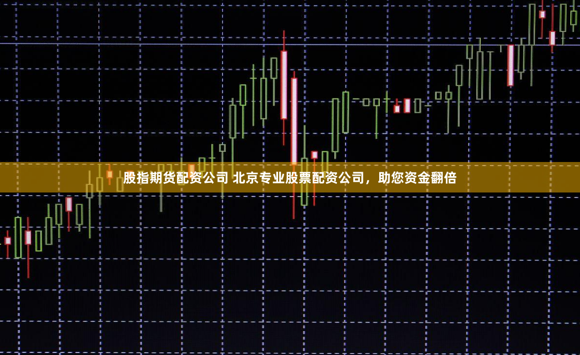 股指期货配资公司 北京专业股票配资公司，助您资金翻倍