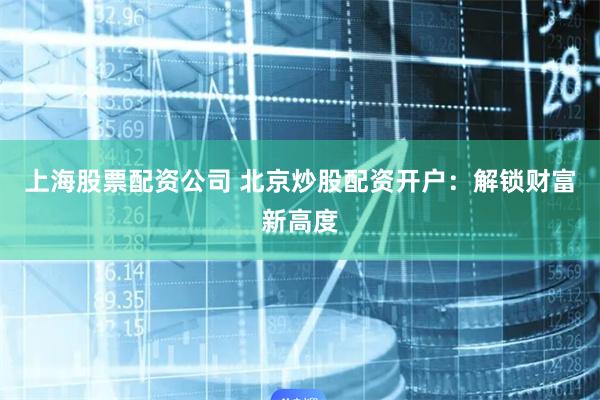 上海股票配资公司 北京炒股配资开户：解锁财富新高度