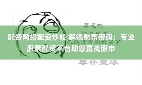 配资网络配资炒股 解锁财富密码：专业股票配资平台助您赢战股市