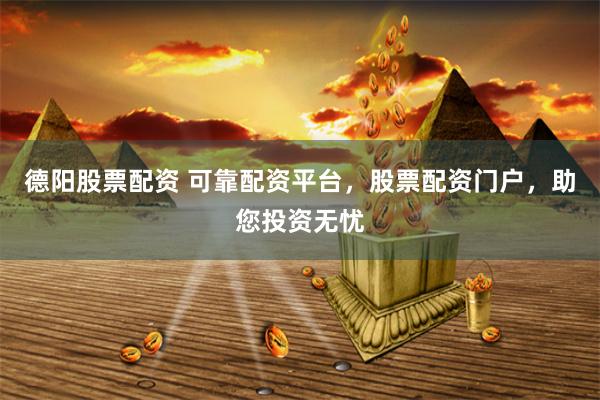 德阳股票配资 可靠配资平台，股票配资门户，助您投资无忧