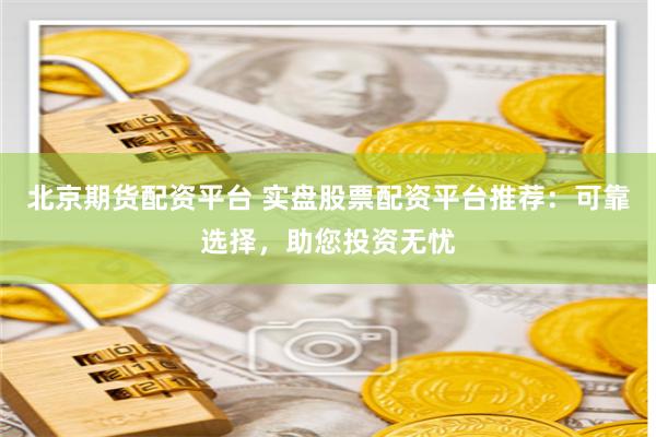 北京期货配资平台 实盘股票配资平台推荐：可靠选择，助您投资无忧