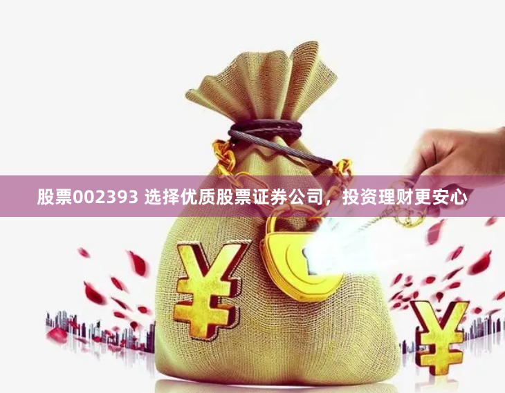 股票002393 选择优质股票证券公司，投资理财更安心
