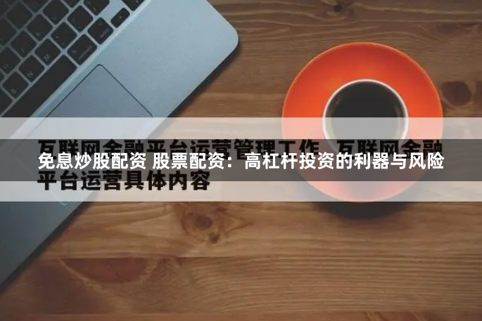 免息炒股配资 股票配资：高杠杆投资的利器与风险