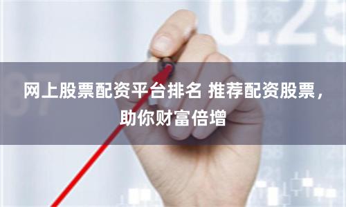 网上股票配资平台排名 推荐配资股票，助你财富倍增