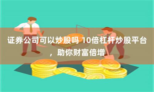 证券公司可以炒股吗 10倍杠杆炒股平台，助你财富倍增