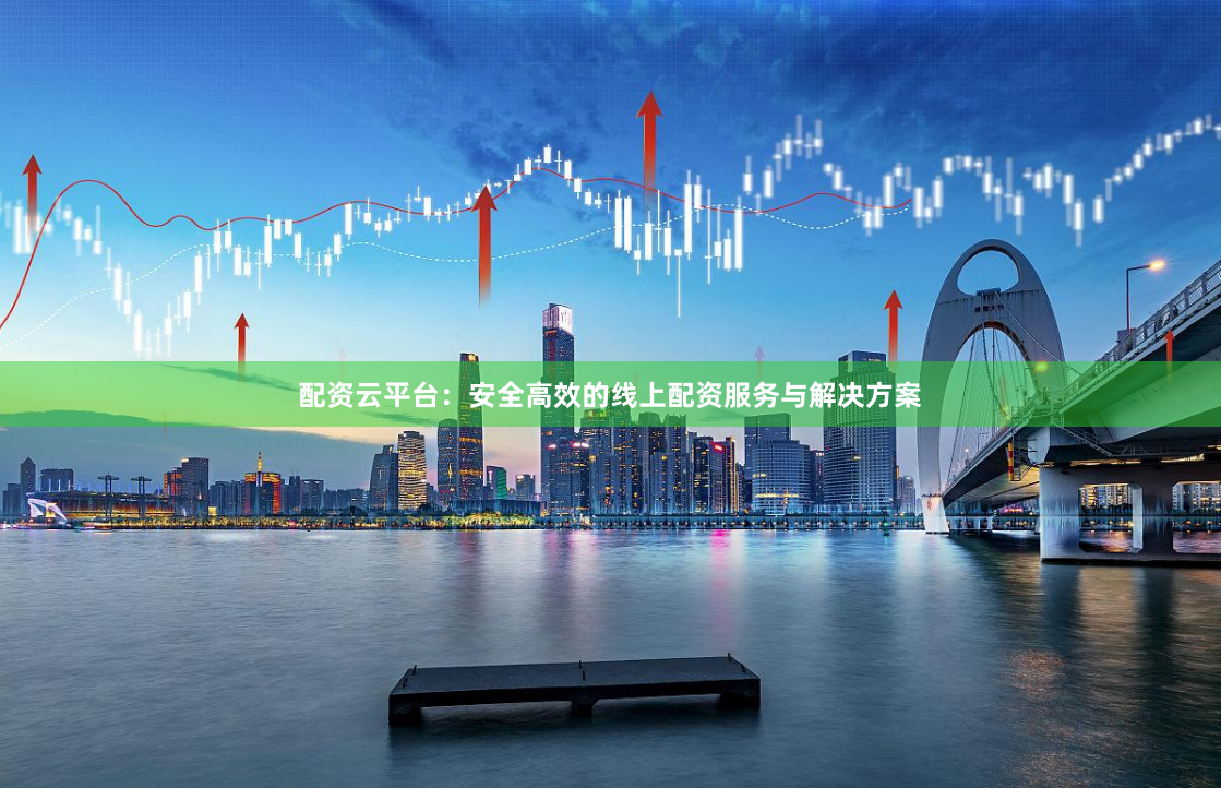 配资云平台：安全高效的线上配资服务与解决方案