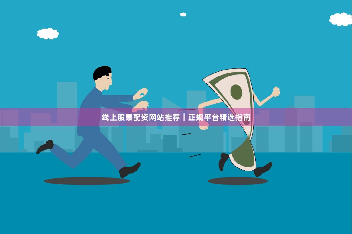 线上股票配资网站推荐｜正规平台精选指南