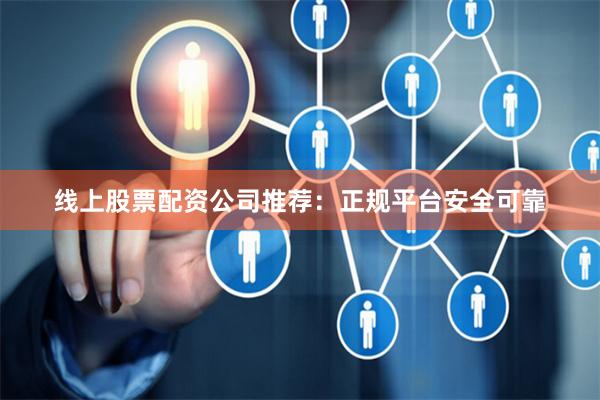 线上股票配资公司推荐：正规平台安全可靠