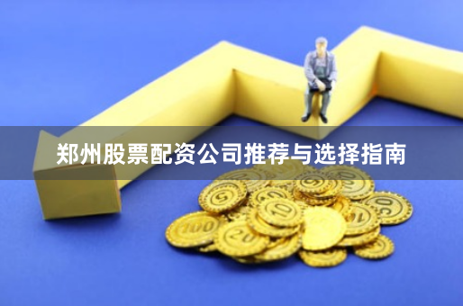 郑州股票配资公司推荐与选择指南
