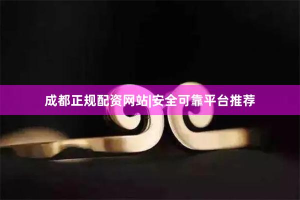 成都正规配资网站|安全可靠平台推荐