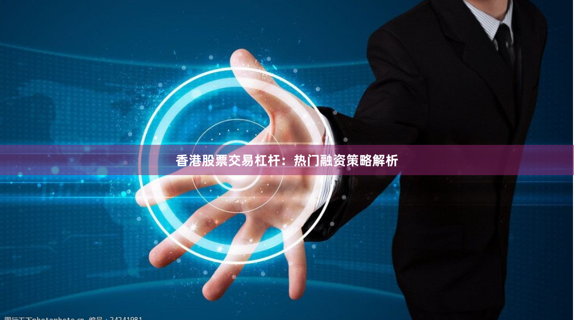 香港股票交易杠杆：热门融资策略解析