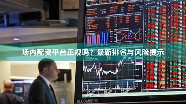 场内配资平台正规吗？最新排名与风险提示