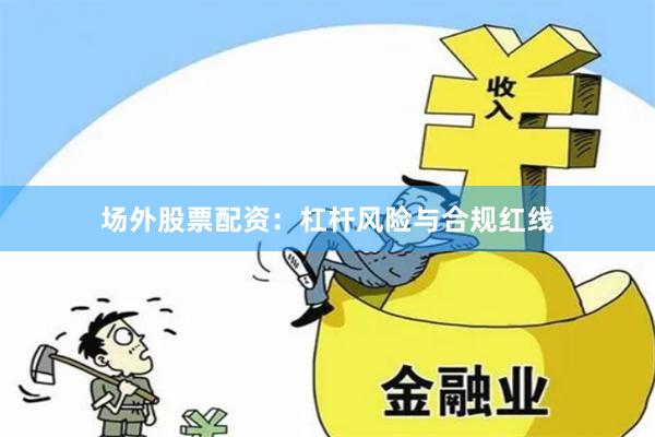 场外股票配资：杠杆风险与合规红线