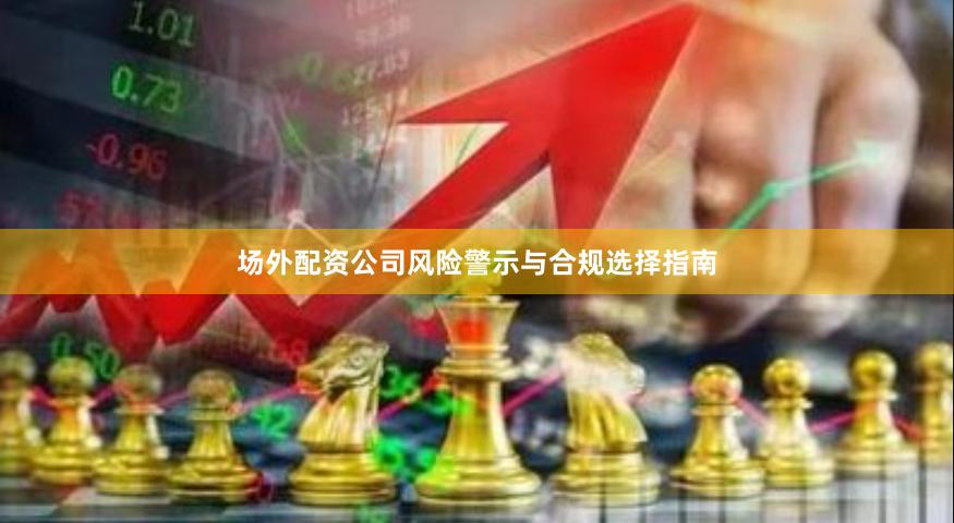 场外配资公司风险警示与合规选择指南