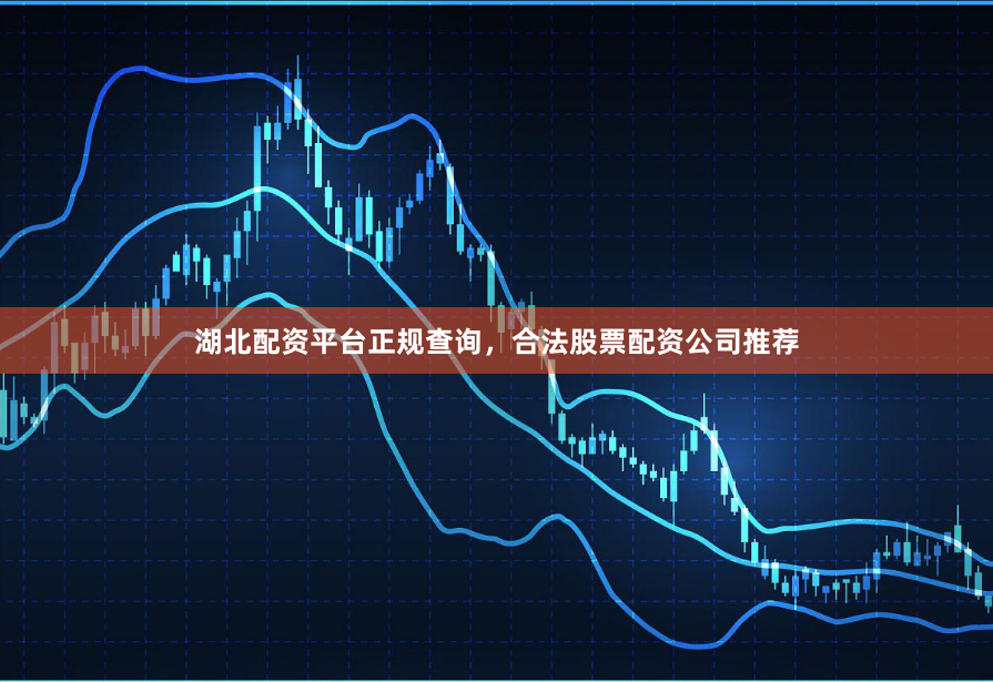 湖北配资平台正规查询，合法股票配资公司推荐