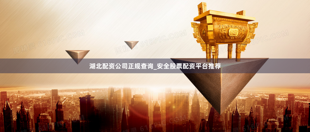 湖北配资公司正规查询_安全股票配资平台推荐