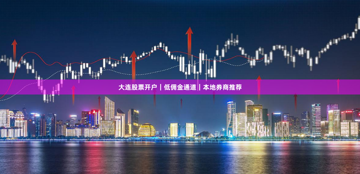 大连股票开户｜低佣金通道｜本地券商推荐