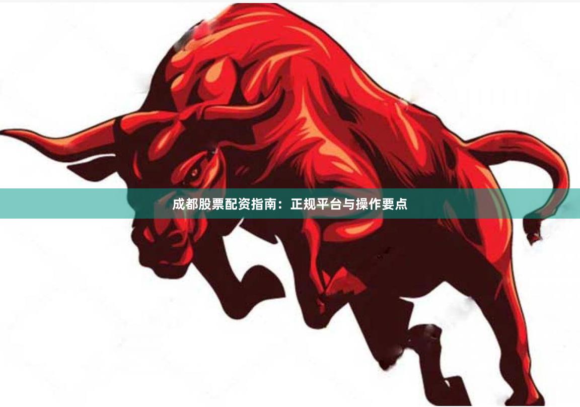 成都股票配资指南：正规平台与操作要点