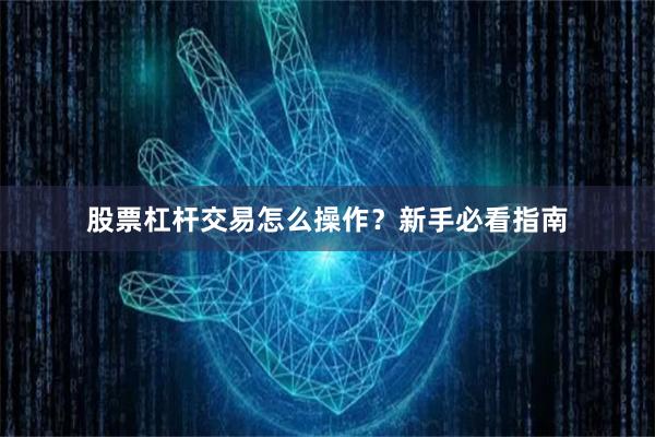 股票杠杆交易怎么操作？新手必看指南
