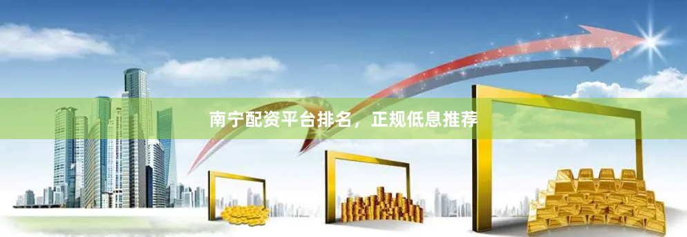南宁配资平台排名，正规低息推荐