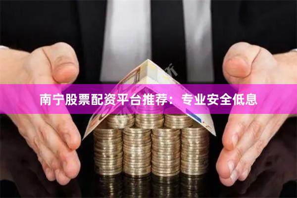 南宁股票配资平台推荐：专业安全低息