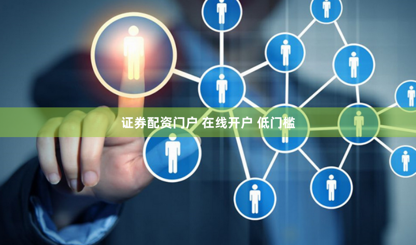 证券配资门户 在线开户 低门槛