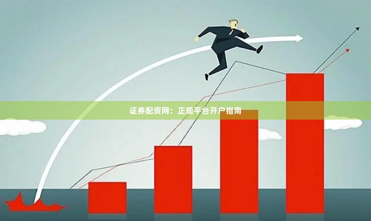 证券配资网：正规平台开户指南