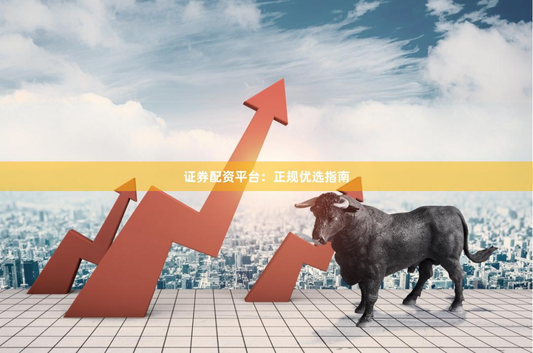 证券配资平台：正规优选指南