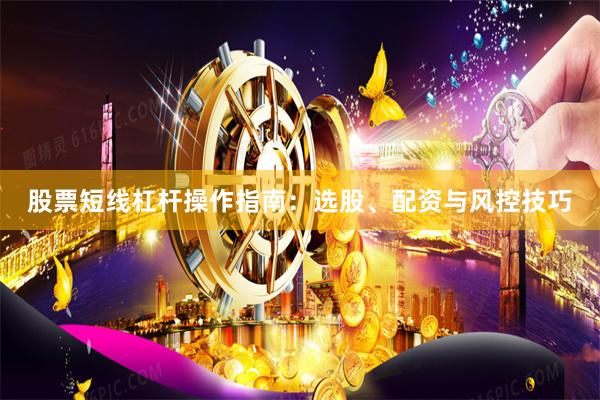 股票短线杠杆操作指南：选股、配资与风控技巧