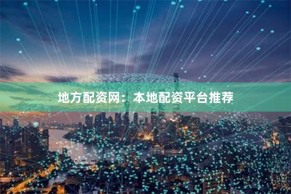 地方配资网：本地配资平台推荐