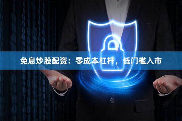 免息炒股配资：零成本杠杆，低门槛入市