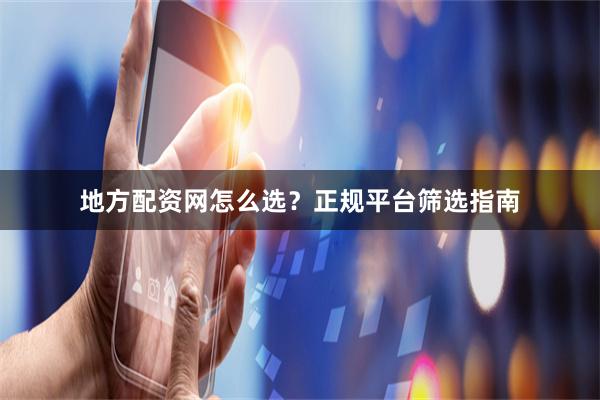 地方配资网怎么选？正规平台筛选指南