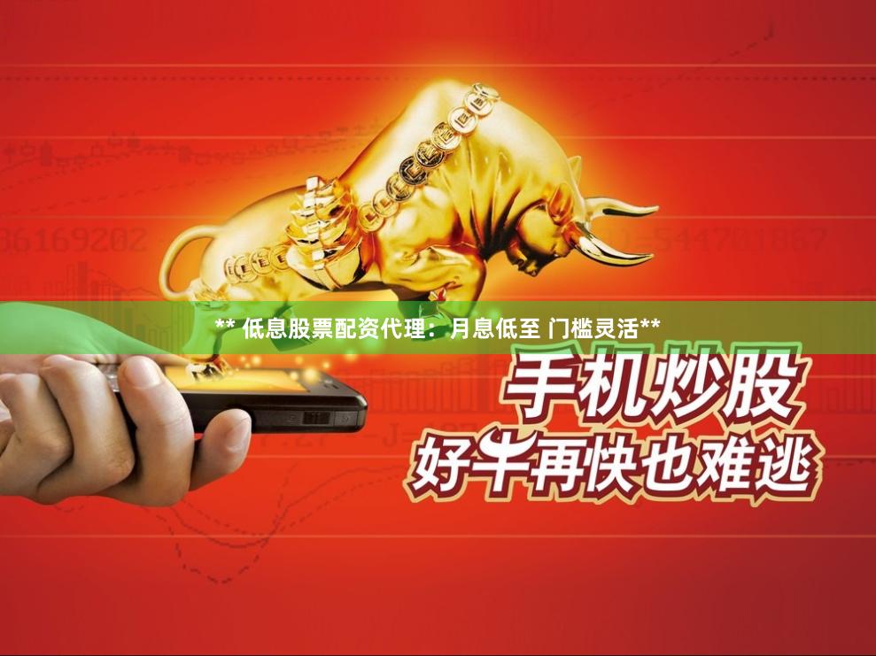 ** 低息股票配资代理：月息低至 门槛灵活**