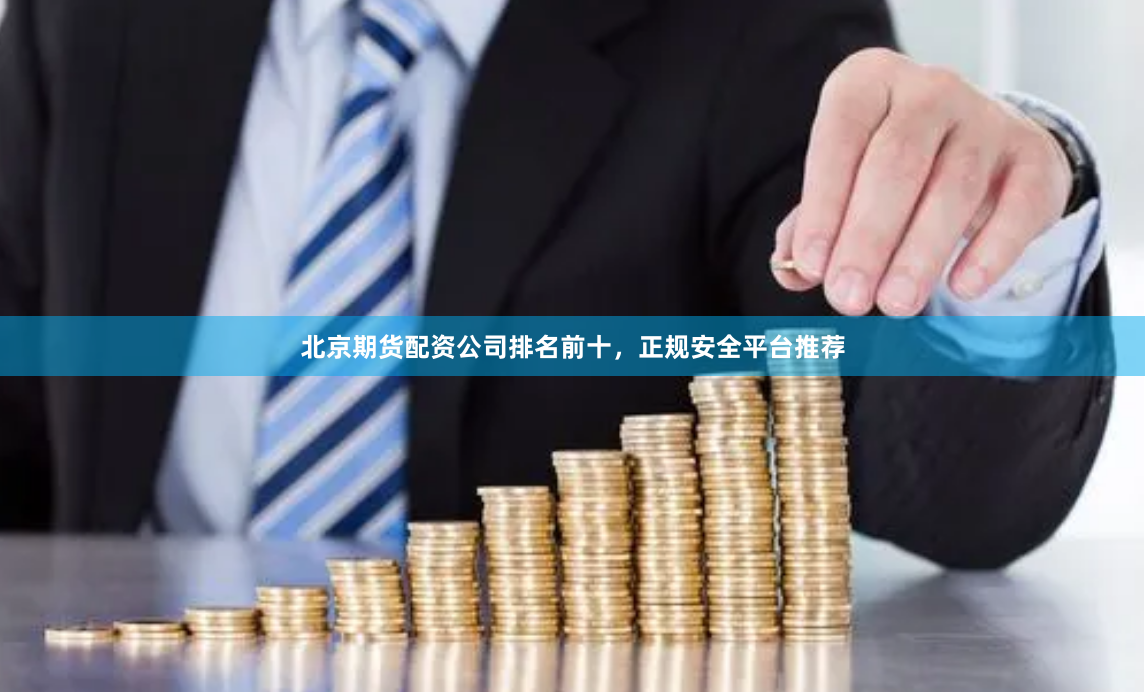北京期货配资公司排名前十,正规安全平台推荐
