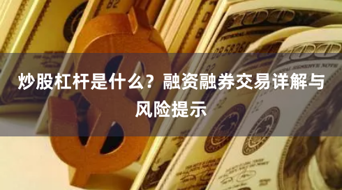 炒股杠杆是什么？融资融券交易详解与风险提示