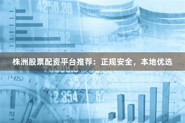 株洲股票配资平台推荐：正规安全，本地优选
