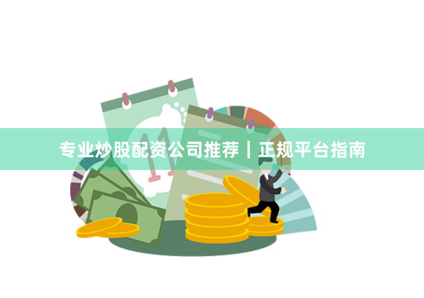 专业炒股配资公司推荐|正规平台指南