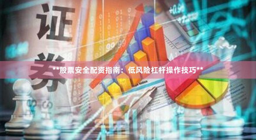 **股票安全配资指南：低风险杠杆操作技巧**