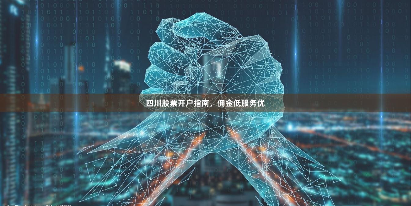 四川股票开户指南,佣金低服务优