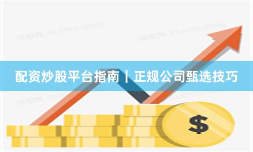 配资炒股平台指南｜正规公司甄选技巧