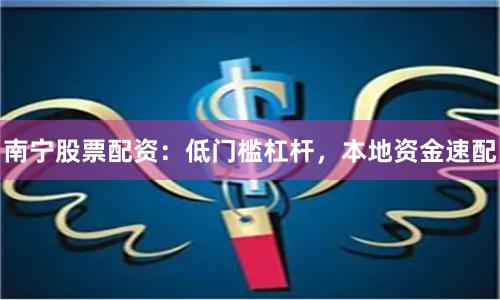 南宁股票配资：低门槛杠杆，本地资金速配
