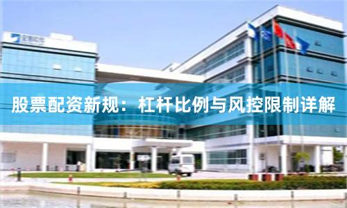 股票配资新规：杠杆比例与风控限制详解