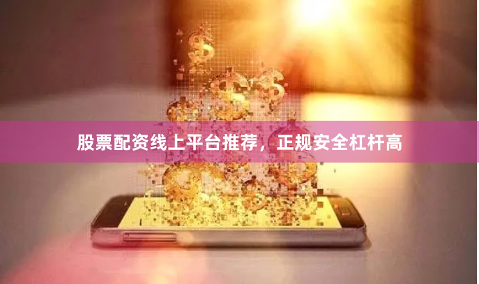 股票配资线上平台推荐，正规安全杠杆高