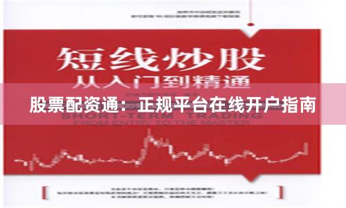 股票配资通：正规平台在线开户指南