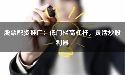 股票配资推广：低门槛高杠杆，灵活炒股利器