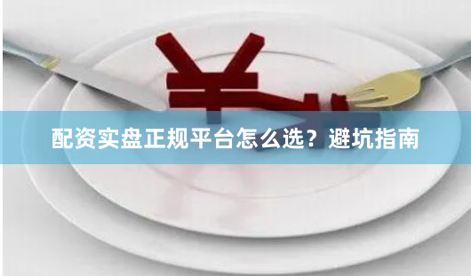 配资实盘正规平台怎么选？避坑指南