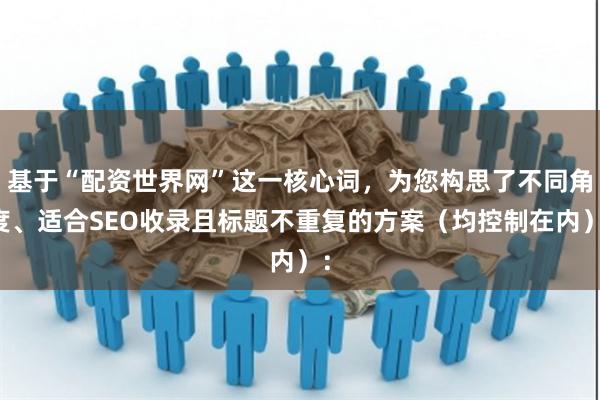 基于“配资世界网”这一核心词，为您构思了不同角度、适合SEO收录且标题不重复的方案（均控制在内）：
